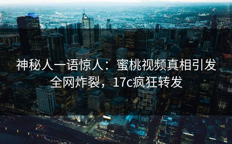 神秘人一语惊人：蜜桃视频真相引发全网炸裂，17c疯狂转发