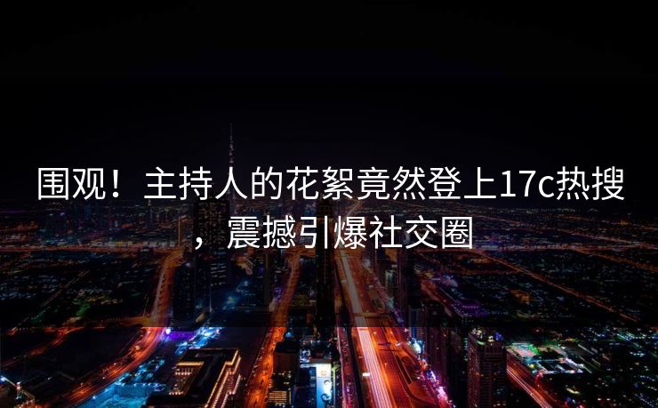 围观!主持人的花絮竟然登上17c热搜,震撼引爆社交圈 围观!主持人的花絮竟然登上17c热搜,震撼引爆社交圈