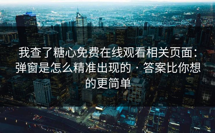 我查了糖心免费在线观看相关页面:弹窗是怎么精准出现的 · 答案比你想的更简单 我查了糖心免费在线观看相关页面:弹窗是怎么精准出现的 · 答案比你想的更简单
