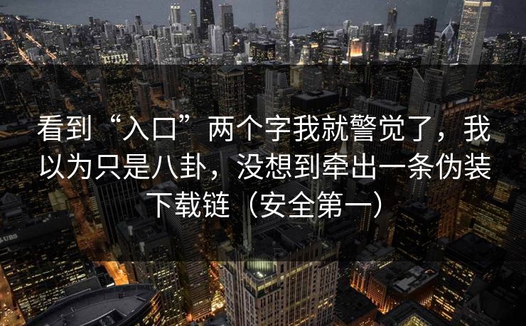 看到“入口”两个字我就警觉了,我以为只是八卦,没想到牵出一条伪装下载链(安全第一) 看到“入口”两个字我就警觉了,我以为只是八卦,没想到牵出一条伪装下载链(安全第一)