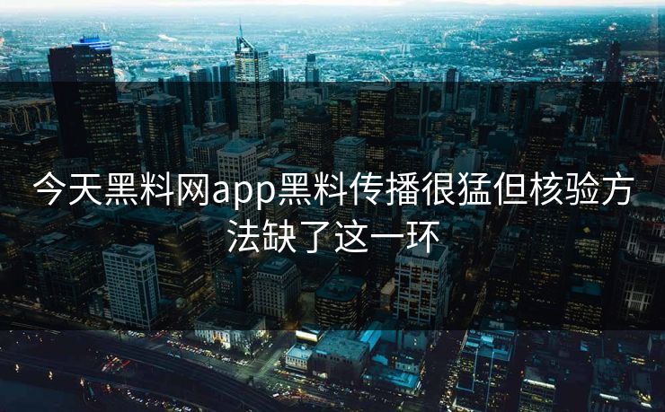 今天黑料网app黑料传播很猛但核验方法缺了这一环