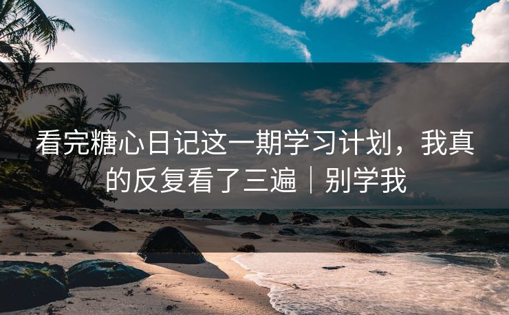 看完糖心日记这一期学习计划，我真的反复看了三遍｜别学我