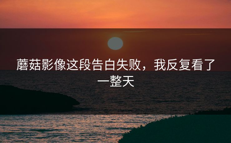 蘑菇影像这段告白失败，我反复看了一整天