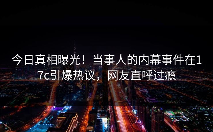 今日真相曝光！当事人的内幕事件在17c引爆热议，网友直呼过瘾