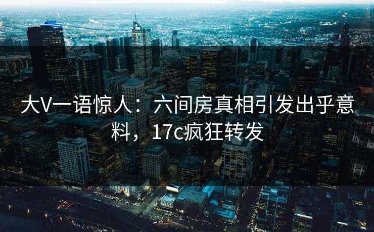 大V一语惊人：六间房真相引发出乎意料，17c疯狂转发