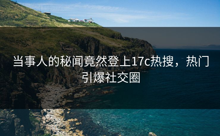 当事人的秘闻竟然登上17c热搜，热门引爆社交圈