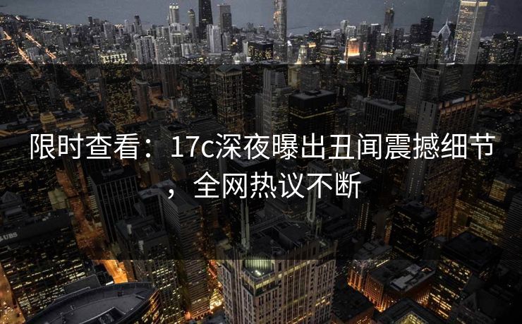 限时查看：17c深夜曝出丑闻震撼细节，全网热议不断