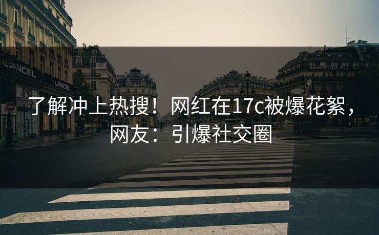 了解冲上热搜！网红在17c被爆花絮，网友：引爆社交圈