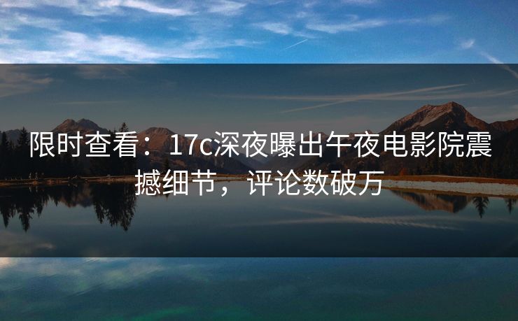 限时查看：17c深夜曝出午夜电影院震撼细节，评论数破万