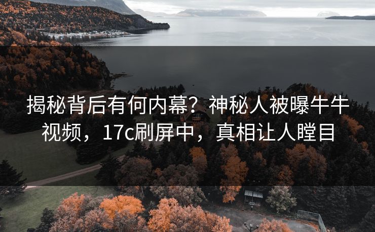 揭秘背后有何内幕？神秘人被曝牛牛视频，17c刷屏中，真相让人瞠目