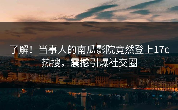 了解！当事人的南瓜影院竟然登上17c热搜，震撼引爆社交圈