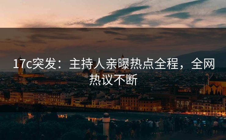 17c突发：主持人亲曝热点全程，全网热议不断