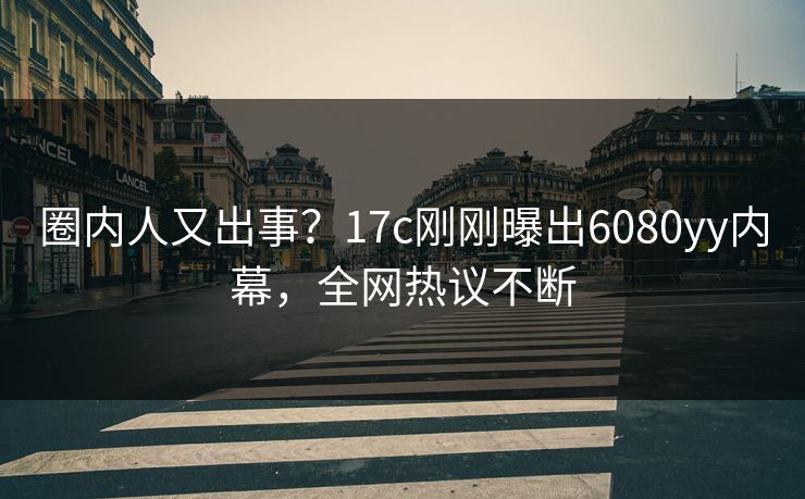 圈内人又出事？17c刚刚曝出6080yy内幕，全网热议不断