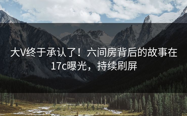 大V终于承认了！六间房背后的故事在17c曝光，持续刷屏