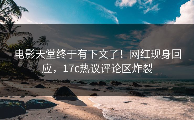 电影天堂终于有下文了！网红现身回应，17c热议评论区炸裂