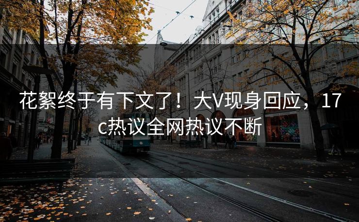 花絮终于有下文了！大V现身回应，17c热议全网热议不断