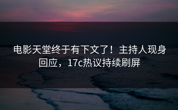 电影天堂终于有下文了！主持人现身回应，17c热议持续刷屏