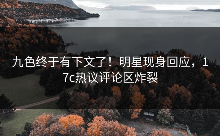 九色终于有下文了！明星现身回应，17c热议评论区炸裂
