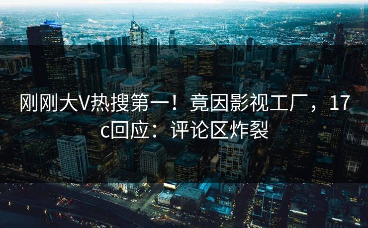刚刚大V热搜第一！竟因影视工厂，17c回应：评论区炸裂