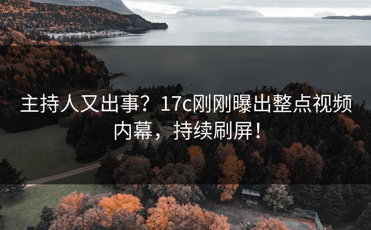 主持人又出事？17c刚刚曝出整点视频内幕，持续刷屏！