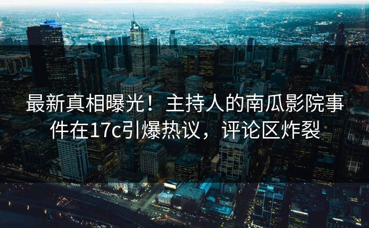 最新真相曝光！主持人的南瓜影院事件在17c引爆热议，评论区炸裂