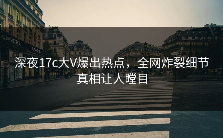 深夜17c大V爆出热点，全网炸裂细节真相让人瞠目