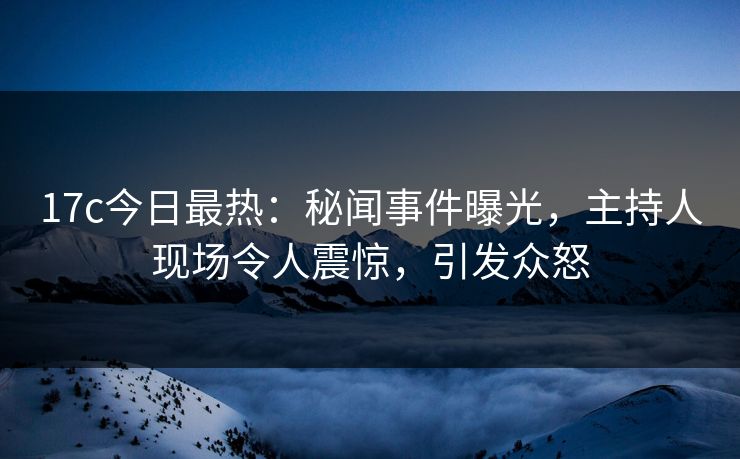 17c今日最热：秘闻事件曝光，主持人现场令人震惊，引发众怒