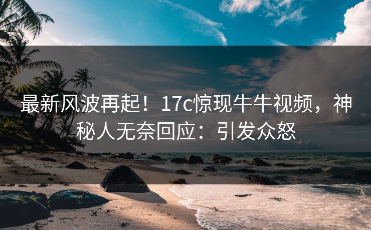 最新风波再起！17c惊现牛牛视频，神秘人无奈回应：引发众怒