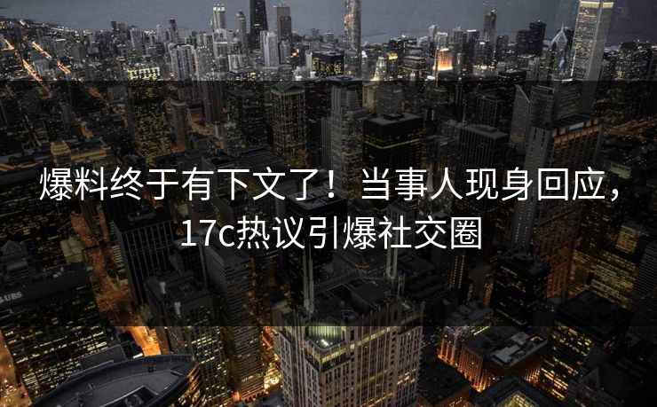 爆料终于有下文了！当事人现身回应，17c热议引爆社交圈
