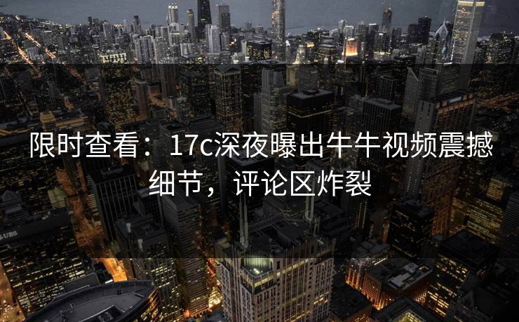限时查看：17c深夜曝出牛牛视频震撼细节，评论区炸裂
