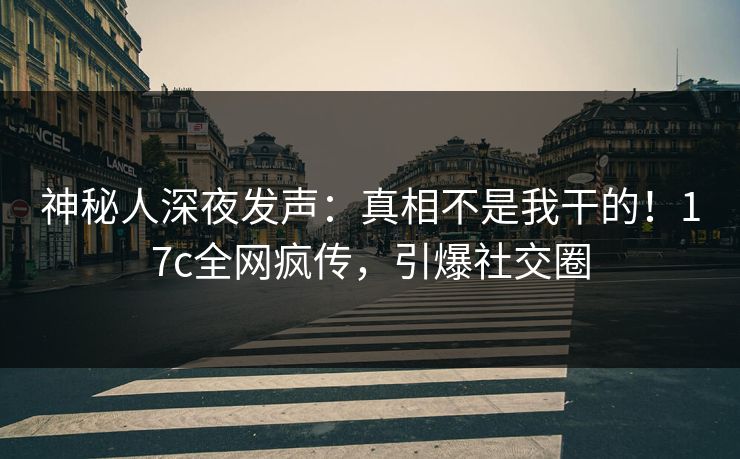 神秘人深夜发声：真相不是我干的！17c全网疯传，引爆社交圈