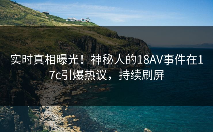 实时真相曝光！神秘人的18AV事件在17c引爆热议，持续刷屏