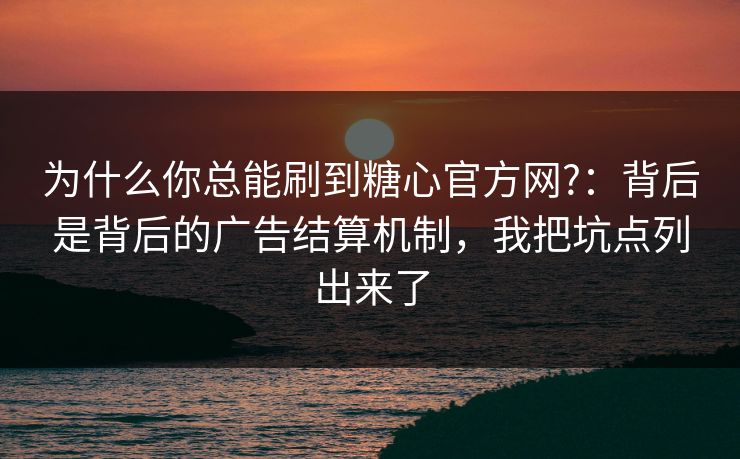 为什么你总能刷到糖心官方网?：背后是背后的广告结算机制，我把坑点列出来了