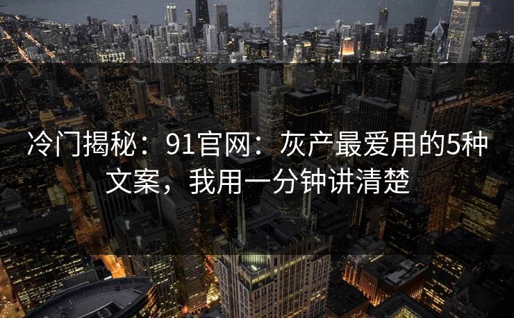冷门揭秘：91官网：灰产最爱用的5种文案，我用一分钟讲清楚