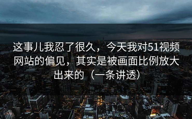 这事儿我忍了很久，今天我对51视频网站的偏见，其实是被画面比例放大出来的（一条讲透）