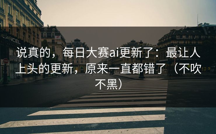 说真的，每日大赛ai更新了：最让人上头的更新，原来一直都错了（不吹不黑）